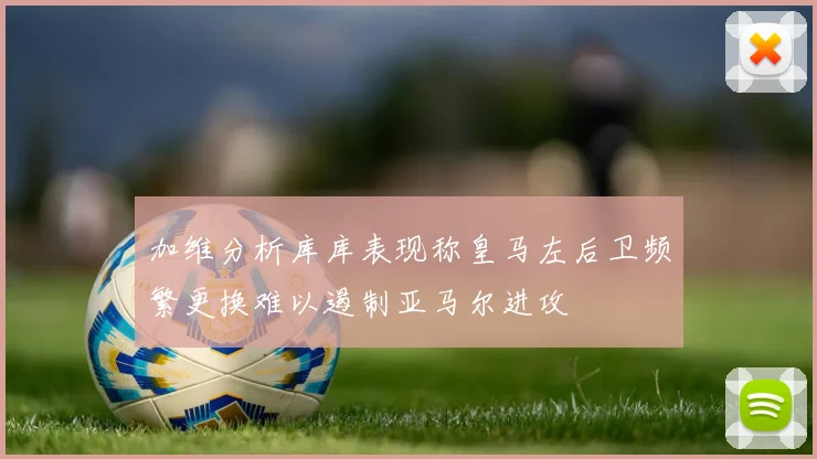 加维分析库库表现称皇马左后卫频繁更换难以遏制亚马尔进攻