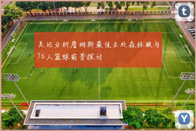 美记分析詹姆斯最佳去处森林狼与76人篮球前景探讨