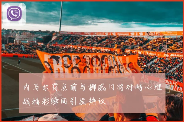 内马尔罚点前与挪威门将对峙心理战精彩瞬间引发热议