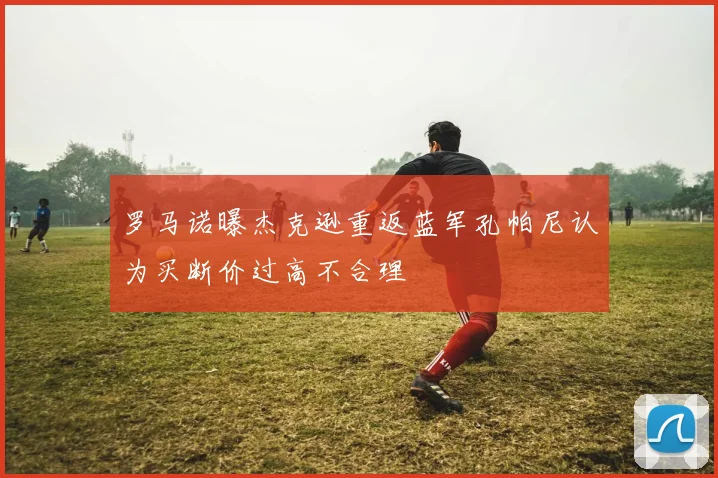 罗马诺曝杰克逊重返蓝军孔帕尼认为买断价过高不合理
