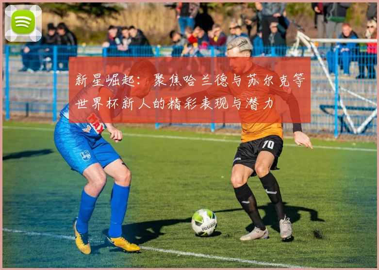 新星崛起：聚焦哈兰德与苏尔克等世界杯新人的精彩表现与潜力