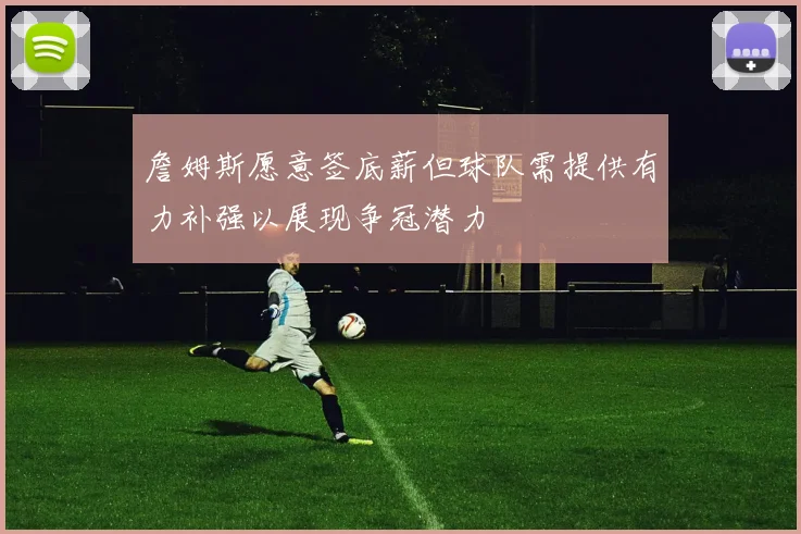 詹姆斯愿意签底薪但球队需提供有力补强以展现争冠潜力