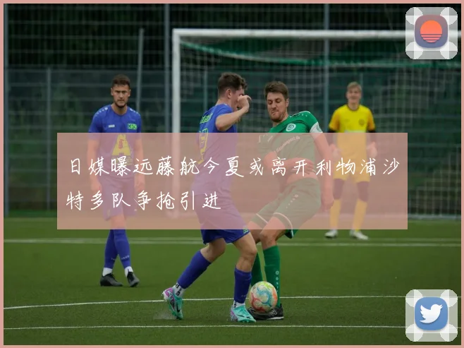 日媒曝远藤航今夏或离开利物浦沙特多队争抢引进