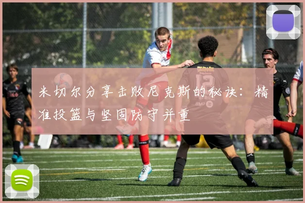 米切尔分享击败尼克斯的秘诀：精准投篮与坚固防守并重