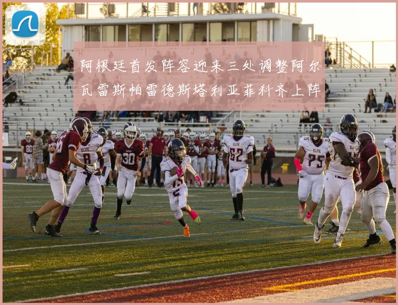 阿根廷首发阵容迎来三处调整阿尔瓦雷斯帕雷德斯塔利亚菲科齐上阵