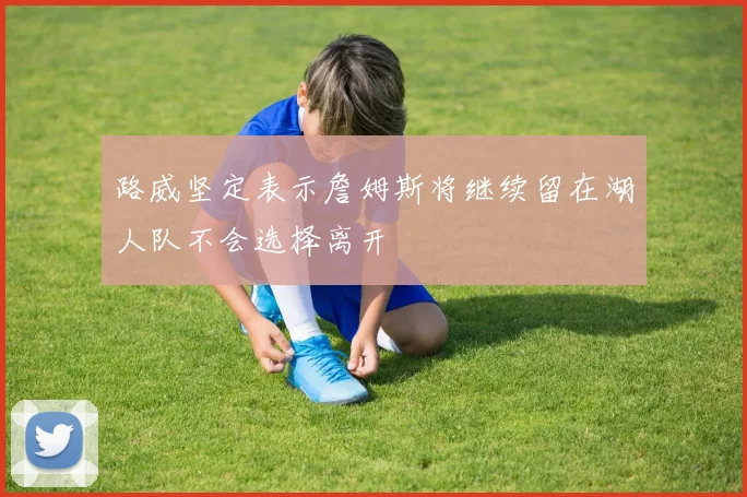 路威坚定表示詹姆斯将继续留在湖人队不会选择离开