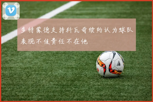 多特蒙德支持科瓦奇续约认为球队表现不佳责任不在他