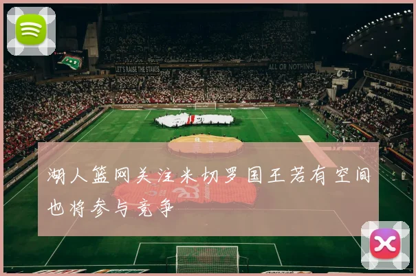 湖人篮网关注米切罗国王若有空间也将参与竞争