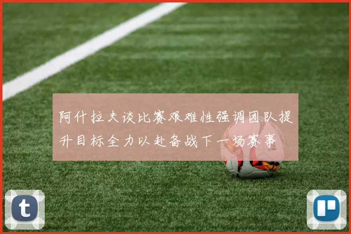 阿什拉夫谈比赛艰难性强调团队提升目标全力以赴备战下一场赛事