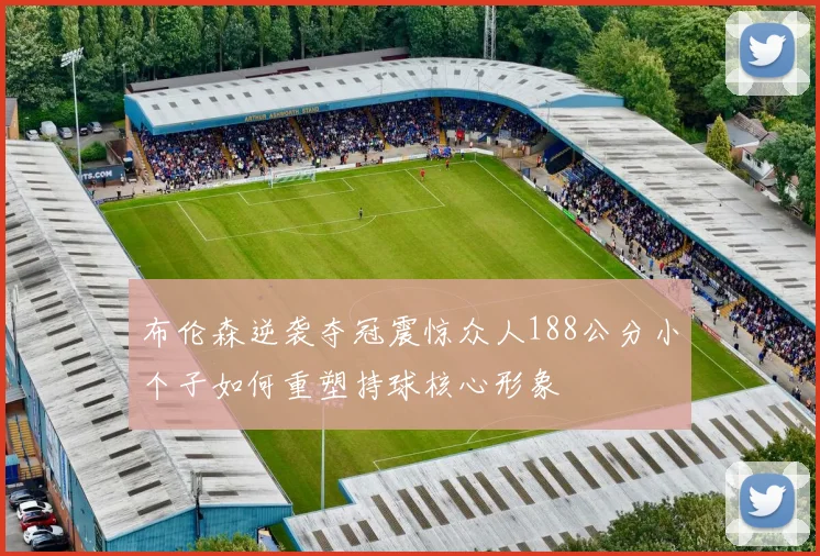 布伦森逆袭夺冠震惊众人188公分小个子如何重塑持球核心形象