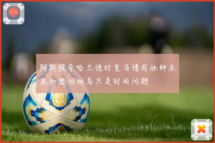 阿斯报导哈兰德对皇马情有独钟未来加盟伯纳乌只是时间问题