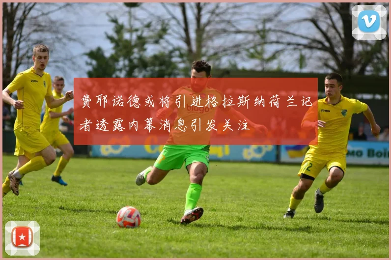 费耶诺德或将引进格拉斯纳荷兰记者透露内幕消息引发关注