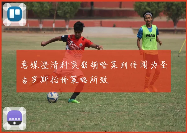意媒澄清科莫截胡哈莱利传闻为圣吉罗斯抬价策略所致
