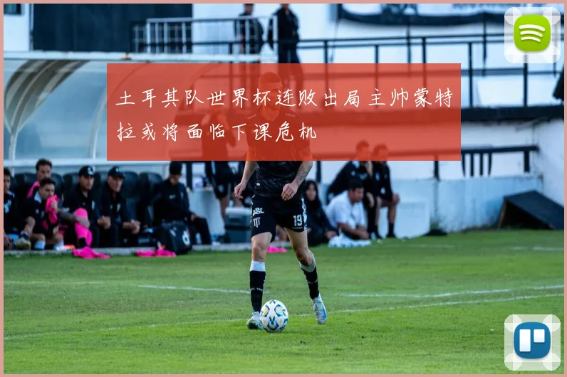 土耳其队世界杯连败出局主帅蒙特拉或将面临下课危机