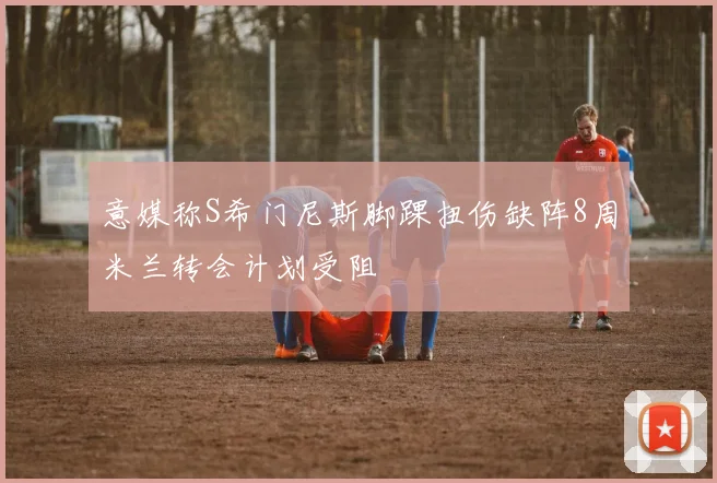 意媒称S希门尼斯脚踝扭伤缺阵8周米兰转会计划受阻