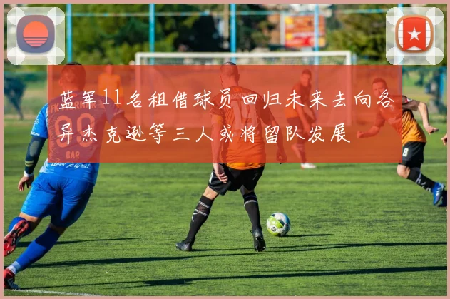蓝军11名租借球员回归未来去向各异杰克逊等三人或将留队发展