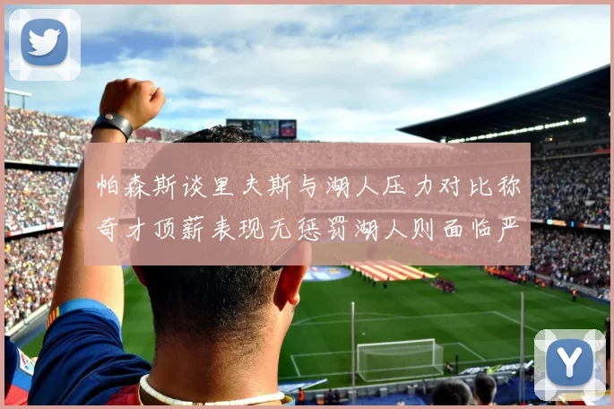 帕森斯谈里夫斯与湖人压力对比称奇才顶薪表现无惩罚湖人则面临严格审视