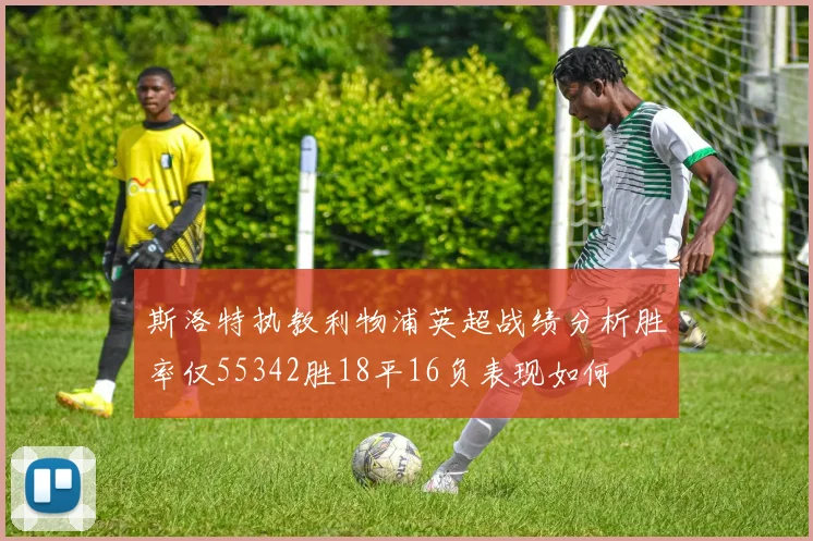 斯洛特执教利物浦英超战绩分析胜率仅55342胜18平16负表现如何