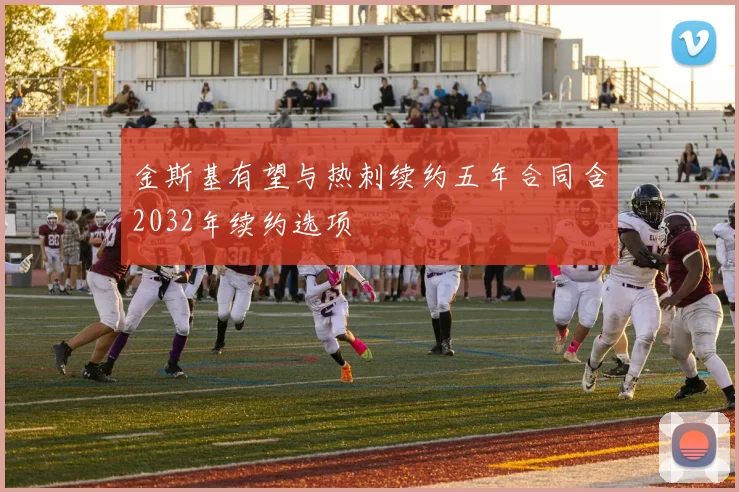 金斯基有望与热刺续约五年合同含2032年续约选项