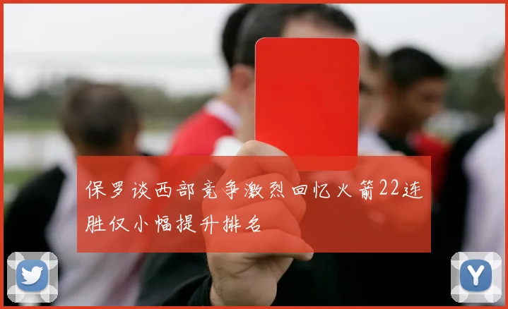 保罗谈西部竞争激烈回忆火箭22连胜仅小幅提升排名