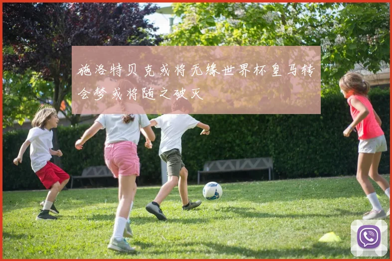 施洛特贝克或将无缘世界杯皇马转会梦或将随之破灭