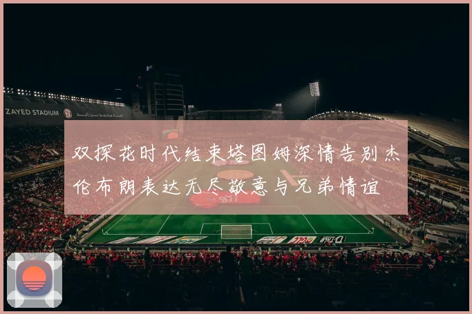 双探花时代结束塔图姆深情告别杰伦布朗表达无尽敬意与兄弟情谊