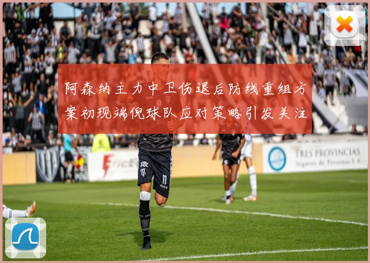 阿森纳主力中卫伤退后防线重组方案初现端倪球队应对策略引发关注